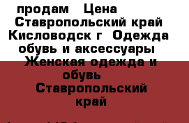 продам › Цена ­ 4 000 - Ставропольский край, Кисловодск г. Одежда, обувь и аксессуары » Женская одежда и обувь   . Ставропольский край